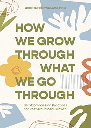 Transformative Insights: How We Grow Through What We Go Through: Self-Compassion Practices for Post-Traumatic Growth