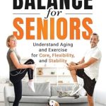 Discover the Secrets to Healthy Aging: A Comprehensive Review of ‘Balance for Seniors – Understand Aging and Exercises for Core, Flexibility, and Stability: Invigorate your Body and Mind, Reduce Aches and Pains & Prevent Falls’
