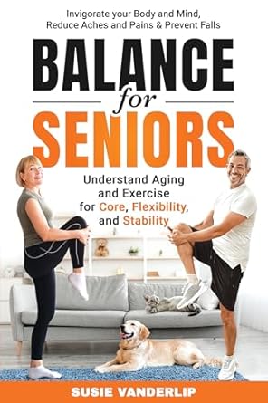 Discover the Secrets to Healthy Aging: A Comprehensive Review of ‘Balance for Seniors – Understand Aging and Exercises for Core, Flexibility, and Stability: Invigorate your Body and Mind, Reduce Aches and Pains & Prevent Falls’