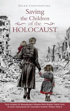An Inspiring Tribute to Courage: Saving the Children of the Holocaust – True Stories of Remarkable Women who Risked their Lives to Save Thousands of Children during World War II (Female Heroes of WWII)