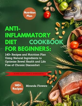Transform Your Health with Delicious Meals: ANTI-INFLAMMATORY DIET COOKBOOK FOR BEGINNERS: 140+ Recipes and Nutrition Plan Using Natural Ingredients to Optimize Bowel Health and Life Free of Chronic Discomfort