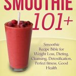 Discover the Secrets to Healthy Living: A Comprehensive Review of Smoothie 101 +: Recipe Bible for Weight Loss, Dieting, Cleansing, Detoxification, Perfect Fitness, Good Health
