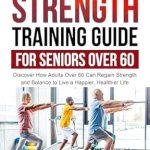 Empower Your Golden Years: A Comprehensive Review of the ULTIMATE STRENGTH TRAINING GUIDE FOR SENIORS OVER 60 – Discover How Adults Over 60 Can Regain Strength and Balance to Live a Happier, Healthier Life