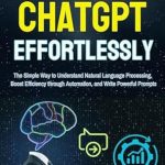 Unlock the Secrets of AI Communication: A Comprehensive Review of ‘Mastering ChatGPT Effortlessly: The Simple Way to Understand Natural Language Processing, Boost Efficiency through Automation, and Write Powerful Prompts’ Unlock the Secrets of AI Communication: A Comprehensive Review of ‘Mastering ChatGPT Effortlessly: The Simple Way to Understand Natural Language Processing, Boost Efficiency through Automation, and Write Powerful Prompts’