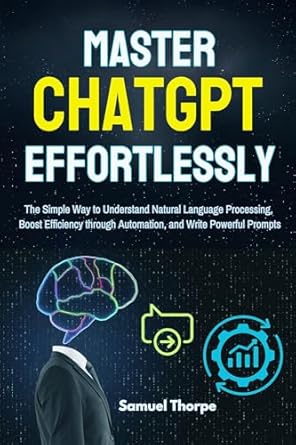 Unlock the Secrets of AI Communication: A Comprehensive Review of ‘Mastering ChatGPT Effortlessly: The Simple Way to Understand Natural Language Processing, Boost Efficiency through Automation, and Write Powerful Prompts’