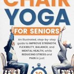 Transform Your Well-Being: A Comprehensive Review of Easy To Do Chair Yoga For Seniors – An Illustrated, Step-by-Step Guide to Improve Strength, Flexibility, Balance, and Mental Health, While Reducing Stress and Pain in Just 10 Minutes a Day