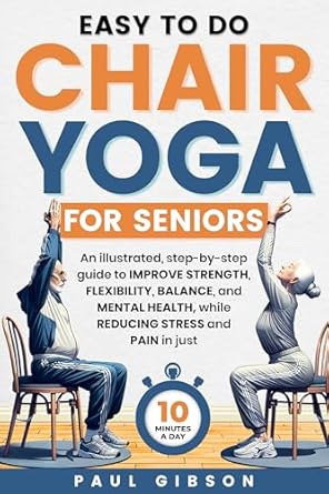 Transform Your Well-Being: A Comprehensive Review of Easy To Do Chair Yoga For Seniors – An Illustrated, Step-by-Step Guide to Improve Strength, Flexibility, Balance, and Mental Health, While Reducing Stress and Pain in Just 10 Minutes a Day