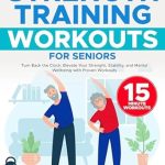 Transform Your Health: A Comprehensive Review of ‘Strength Training Workouts For Seniors: Turn Back the Clock: Elevate Your Strength, Stability, and Mental Wellbeing with Proven Workouts’