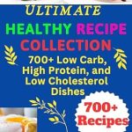 Transform Your Meals with These Must-Try Favorites: Ultimate Healthy Recipe Collection: 700+ Low Carb, High Protein, and Low-Cholesterol Dishes