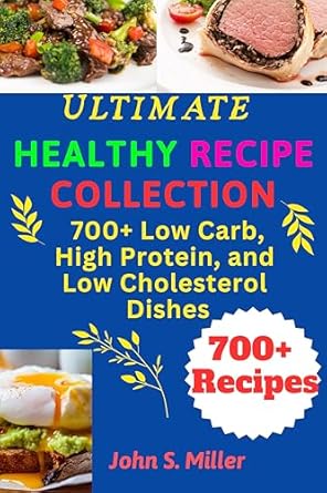 Transform Your Meals with These Must-Try Favorites: Ultimate Healthy Recipe Collection: 700+ Low Carb, High Protein, and Low-Cholesterol Dishes