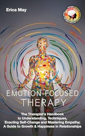 Unlocking Deeper Connections: A Comprehensive Review of *Emotion-Focused Therapy: The Therapist’s Handbook to Understanding, Techniques, Enacting Self-Change and Mastering Empathy; A Guide to Growth & Happiness in Relationships*