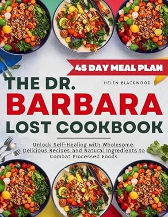 Transform Your Health Journey: A Comprehensive Review of The Dr. Barbara O’Neil Lost Cookbook: Unlock Self-Healing with Wholesome, Delicious Recipes and Natural Ingredients to Combat Processed Foods | Featuring a 45-Day Meal Plan (Holistic Health)