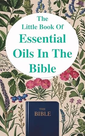 Discover the Healing Power: A Review of The Little Book of Essential Oils in the Bible – Unlocking Scripture’s Secrets for Health, Faith, and Spiritual Growth For Christians