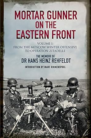 An Unforgettable Journey Through War: Mortar Gunner on the Eastern Front Volume I: From the Moscow Winter Offensive to Operation Zitadelle