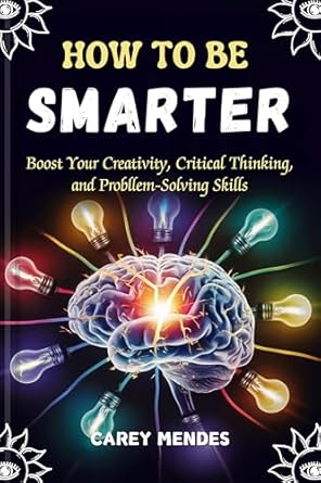 Unlock Your Full Potential: A Comprehensive Review of How To Be Smarter: Boost Your Creativity, Critical Thinking, and Problem-Solving Skills