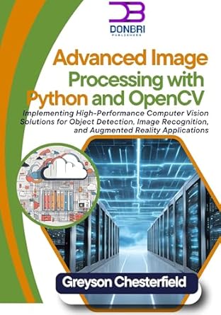 Unlock the Secrets of Computer Vision: A Comprehensive Review of Advanced Image Processing with Python and OpenCV: Implementing High-Performance Computer Vision Solutions for Object Detection, Image Recognition, and Augmented Reality Applications