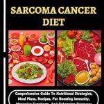 Unlocking Healing Potential: A Comprehensive Review of ‘Everything About Sarcoma Cancer Diet: Nutritional Strategies, Meal Plans, Recipes for Boosting Immunity, Managing Symptoms, and Enhancing Recovery’