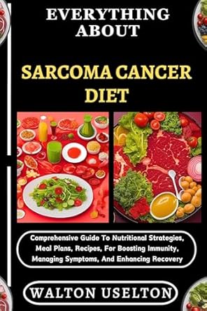 Unlocking Healing Potential: A Comprehensive Review of ‘Everything About Sarcoma Cancer Diet: Nutritional Strategies, Meal Plans, Recipes for Boosting Immunity, Managing Symptoms, and Enhancing Recovery’