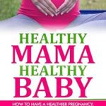 Transform Your Pregnancy Journey: A Comprehensive Review of ‘Healthy Mama, Healthy Baby: How To Have A Healthier Pregnancy, Birth, And Baby By Improving Your Mindset, Nutrition, And Fitness’