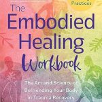 Transform Your Trauma Journey: A Comprehensive Review of The Embodied Healing Workbook: The Art and Science of Befriending Your Body in Trauma Recovery; Over 100 Healing Practices