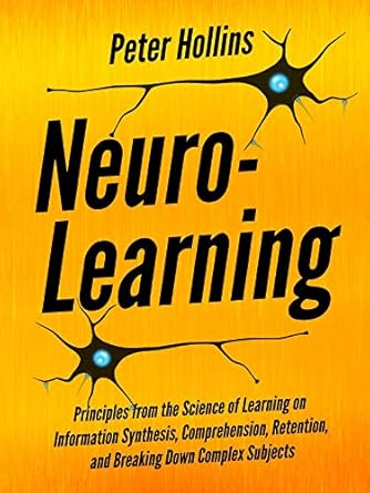 Unlock Your Learning Potential: A Comprehensive Review of Neuro-Learning: Principles from the Science of Learning on Information Synthesis, Comprehension, Retention, and Breaking Down Complex Subjects (Learning how to Learn Book 14)