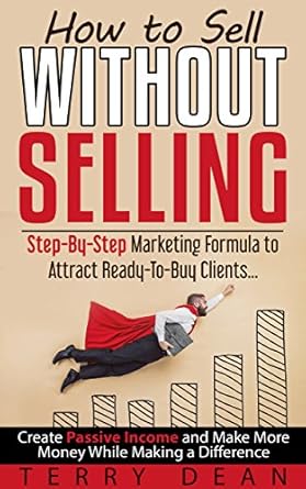 Discover the Secrets: How to Sell Without Selling – Step-By-Step Marketing Formula to Attract Ready-to-Buy Clients, Create Passive Income, and Make More Money While Making a Difference