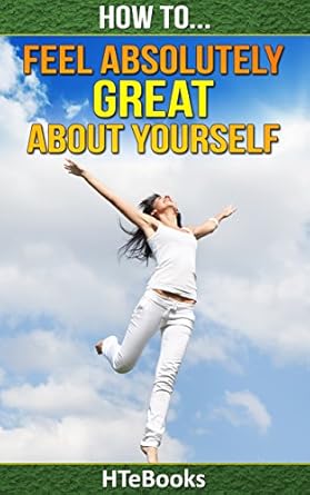 Discover the Secrets to Self-Love in ‘How To Feel Absolutely Great About Yourself: 25 Powerful Ways To Feel Totally Awesome’ – A Must-Read for Boosting Your Confidence!
