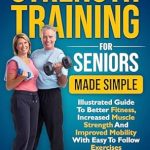 Unlock Your Strength: A Comprehensive Review of ‘Strength Training For Seniors Made Simple: Illustrated Guide To Better Fitness, Increased Muscle Strength And Improved Mobility With Easy To Follow Exercises’