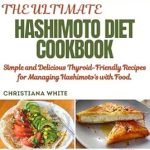 Discover the Healing Power of Food: HASHIMOTO DIET COOKBOOK – Simple and Delicious Thyroid-Friendly Recipes for Managing Hashimoto’s with Food (The Christiana White Art of Healthy Home Cooking Series)