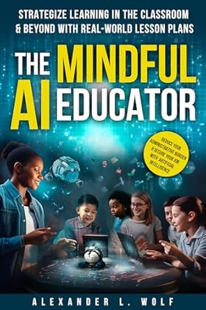 Unlock the Future of Education: A Comprehensive Review of ‘The Mindful AI Educator: Strategize Learning in the Classroom & Beyond with Real-world Lesson Plans, Reduce Your Administrative Burden & Secure Your Job with Artificial Intelligence’