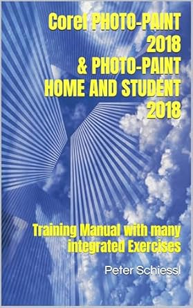 Unlock Your Creativity: A Comprehensive Review of Corel PHOTO-PAINT 2018 & PHOTO-PAINT HOME AND STUDENT 2018: Training Manual with Many Integrated Exercises