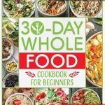 Transform Your Health: A Comprehensive Review of The 30-Day Whole Food Cookbook for Beginners – Revitalize Your Life in Just One Month with Simple, Tasty Whole Food Recipes to Jumpstart Your Health Without the Hassle