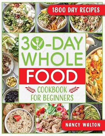 Transform Your Health: A Comprehensive Review of The 30-Day Whole Food Cookbook for Beginners – Revitalize Your Life in Just One Month with Simple, Tasty Whole Food Recipes to Jumpstart Your Health Without the Hassle