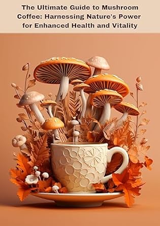 Discover the Benefits: A Comprehensive Review of The Ultimate Guide to Mushroom Coffee: Harnessing Nature’s Power for Enhanced Health and Vitality