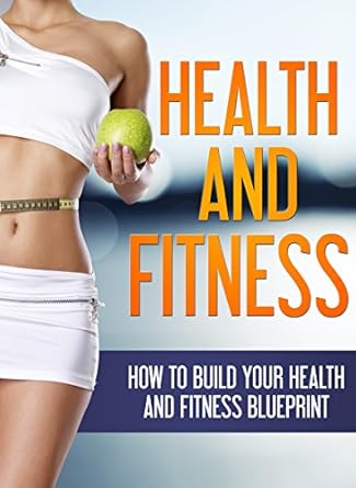 Unlock Your Potential with This Comprehensive Guide: Health and Fitness: How to Build Your Health and Fitness Blueprint (Health, Fitness)