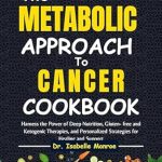 Discover Life-Changing Healing: A Review of The Metabolic Approach to Cancer Cookbook: Harness the Power of Deep Nutrition, Gluten-Free and Ketogenic Therapies, and Personalized Strategies for Healing and Support