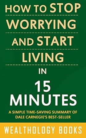 Transform Your Mindset: A Comprehensive Review of How to Stop Worrying and Start Living in 15 Minutes – A Simple Time-Saving Summary of Dale Carnegie’s Time-Tested Methods For Conquering Worry