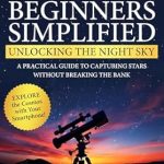 Discover the Secrets to Stunning Night Sky Photography: Affordable Astrophotography For Beginners Simplified: Unlocking the Night Sky – A Practical Guide to Capturing Stars Without Breaking the Bank