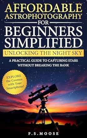Discover the Secrets to Stunning Night Sky Photography: Affordable Astrophotography For Beginners Simplified: Unlocking the Night Sky – A Practical Guide to Capturing Stars Without Breaking the Bank