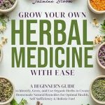 Unlock the Secrets of Natural Healing: A Comprehensive Review of ‘Grow Your Own Herbal Medicine With Ease: A Beginner’s Guide to Identify, Grow, and Use Organic Herbs to Create Homemade Natural Remedies for Optimal Health, Self-Sufficiency & Holistic Fun!’
