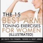 Discover the Ultimate Guide to Toned Arms: A Comprehensive Review of ‘The 15 Best Arm Toning Exercises for Women [Illustrated]: 30 Days to Firmer, Toned & Sexy Arms (Fitness Model Physique Series)’