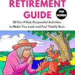 Discover Why ‘The Ultimate Retirement Guide for Women: 50 Fun-Filled, Purposeful Activities to Make You Look and Feel Totally Boss’ is a Must-Read for Empowered Retirement!