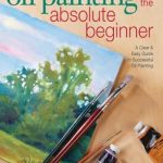 Unlock Your Artistic Potential: A Comprehensive Review of ‘Oil Painting For The Absolute Beginner: A Clear & Easy Guide to Successful Oil Painting (Art for the Absolute Beginner)’