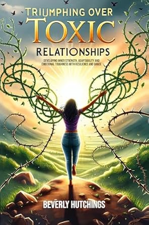 Transform Your Life: A Comprehensive Review of ‘Triumphing Over Toxic Relationships: Developing Inner Strength, Adaptability and Emotional Toughness With Resilience and Grace’