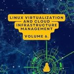 Transform Your Skills with This Comprehensive Guide: Volume 6: Linux Virtualization and Cloud Infrastructure Management (Advanced Linux Expert Series: Mastering Linux Systems, Security, and Automation)