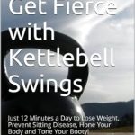 Transform Your Fitness Journey: A Comprehensive Review of ‘Get Fit, Get Fierce with Kettlebell Swings: Just 12 Minutes a Day to Lose Weight, Prevent Sitting Disease, Hone Your Body and Tone Your Booty!’