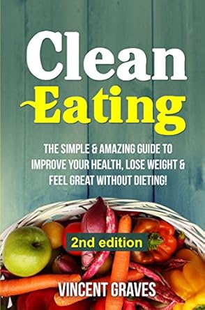 Discover the Secrets to a Healthier You: A Comprehensive Review of ‘Clean Eating: The Simple & Amazing Guide to Improve Your Health, Lose Weight & Feel Great Without Dieting!’