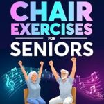 Unlock Your Independence: A Must-Read Review of Engaging Chair Exercises for Seniors – Move and Groove Your Way to More Independence with Improved Strength, Increased Mobility, and Better Balance