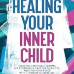 Transform Your Life: A Comprehensive Review of Healing Your Inner Child: Overcome Emotional Trauma, Set Boundaries, Practice Self-Love, and Find Inner Peace with 15 Powerful Exercises (Inner Child Healing)