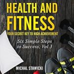 Unlock Your Potential with This Must-Read: Bulletproof Health and Fitness: Your Secret Key to High Achievement (Six Simple Steps to Success Book 3)